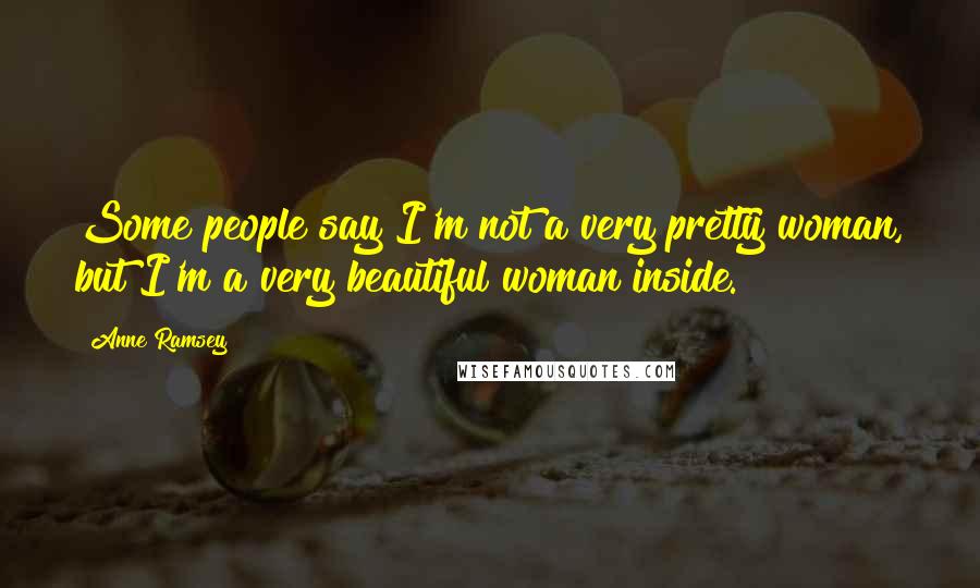 Anne Ramsey Quotes: Some people say I'm not a very pretty woman, but I'm a very beautiful woman inside.