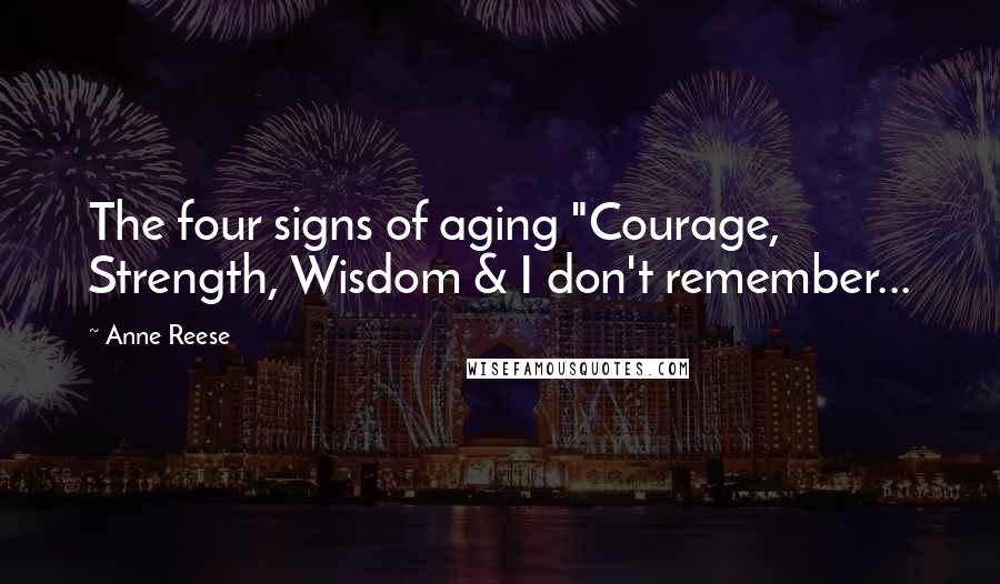 Anne Reese Quotes: The four signs of aging "Courage, Strength, Wisdom & I don't remember...