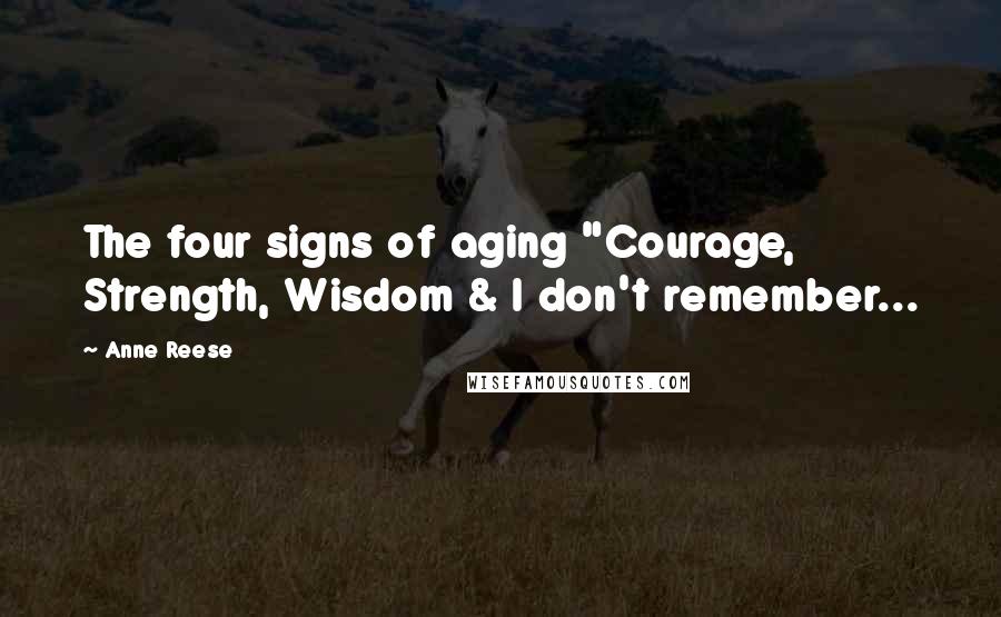Anne Reese Quotes: The four signs of aging "Courage, Strength, Wisdom & I don't remember...