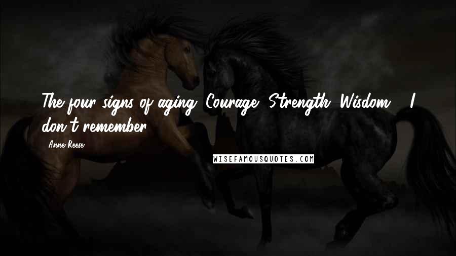 Anne Reese Quotes: The four signs of aging "Courage, Strength, Wisdom & I don't remember...