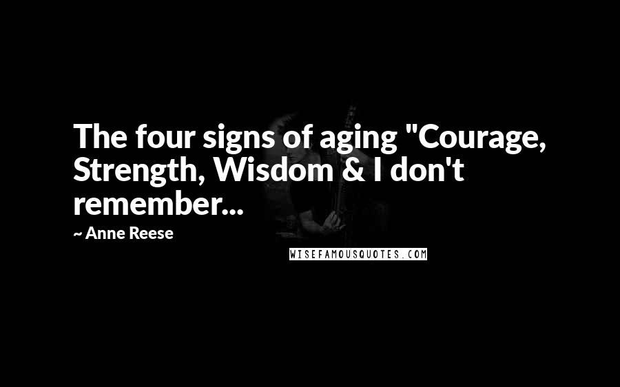 Anne Reese Quotes: The four signs of aging "Courage, Strength, Wisdom & I don't remember...