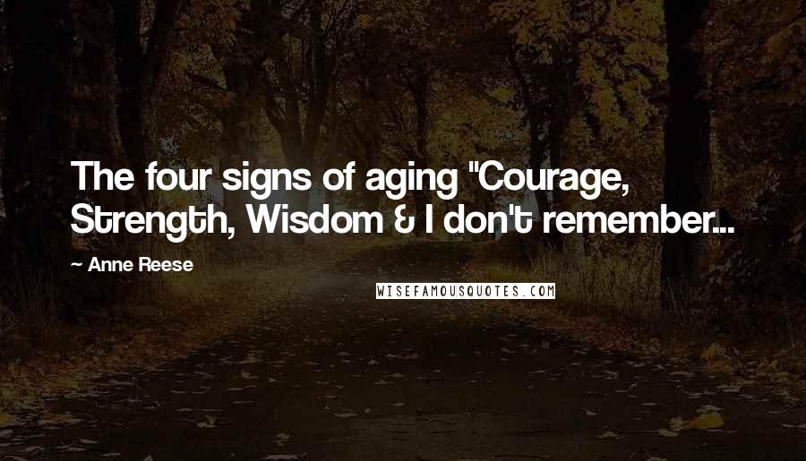 Anne Reese Quotes: The four signs of aging "Courage, Strength, Wisdom & I don't remember...