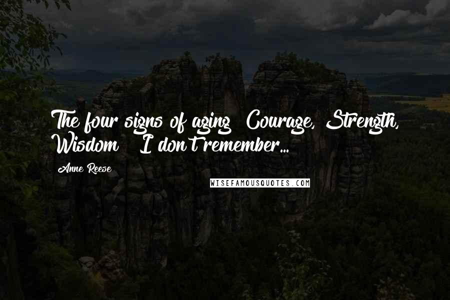 Anne Reese Quotes: The four signs of aging "Courage, Strength, Wisdom & I don't remember...
