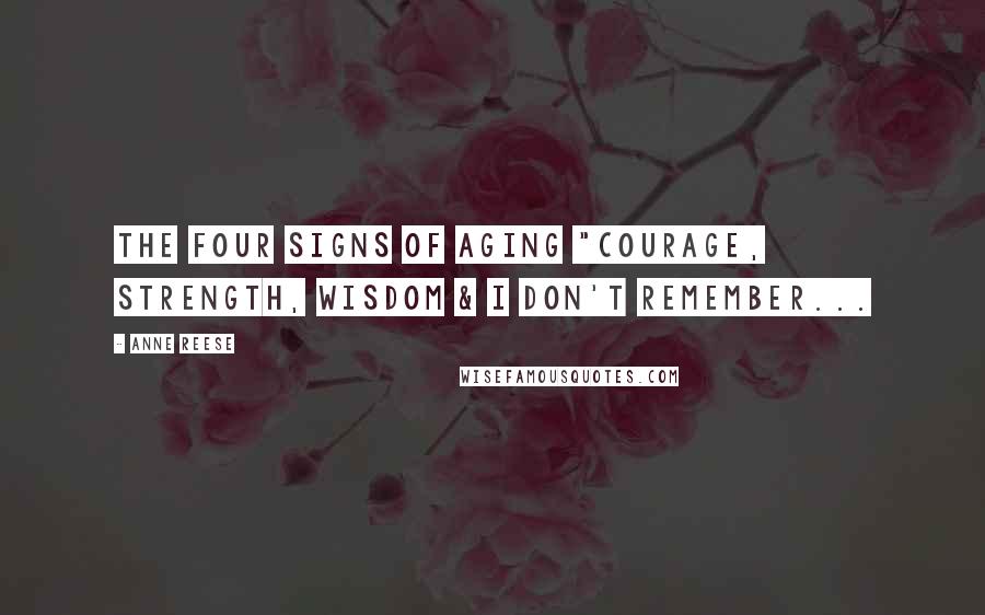 Anne Reese Quotes: The four signs of aging "Courage, Strength, Wisdom & I don't remember...