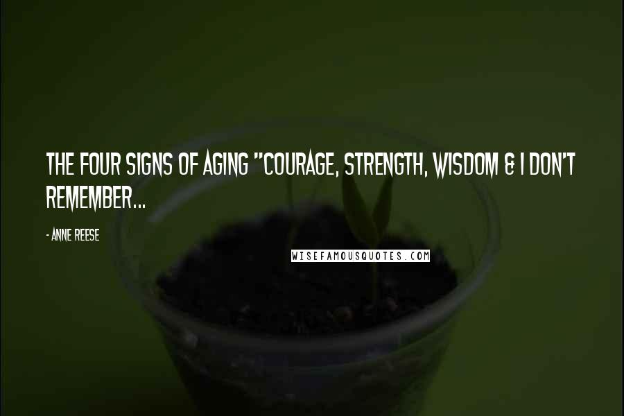 Anne Reese Quotes: The four signs of aging "Courage, Strength, Wisdom & I don't remember...