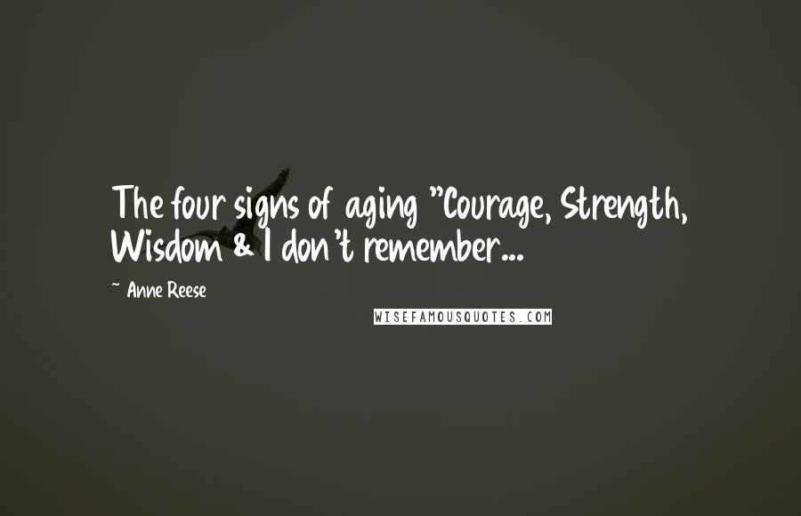 Anne Reese Quotes: The four signs of aging "Courage, Strength, Wisdom & I don't remember...