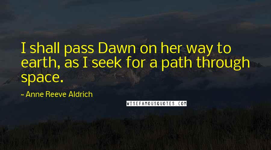 Anne Reeve Aldrich Quotes: I shall pass Dawn on her way to earth, as I seek for a path through space.