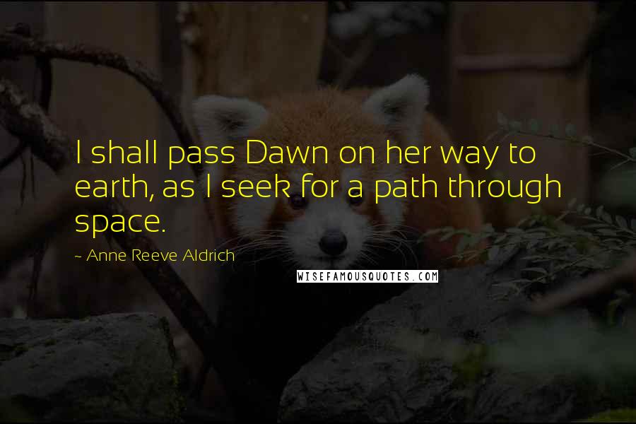 Anne Reeve Aldrich Quotes: I shall pass Dawn on her way to earth, as I seek for a path through space.