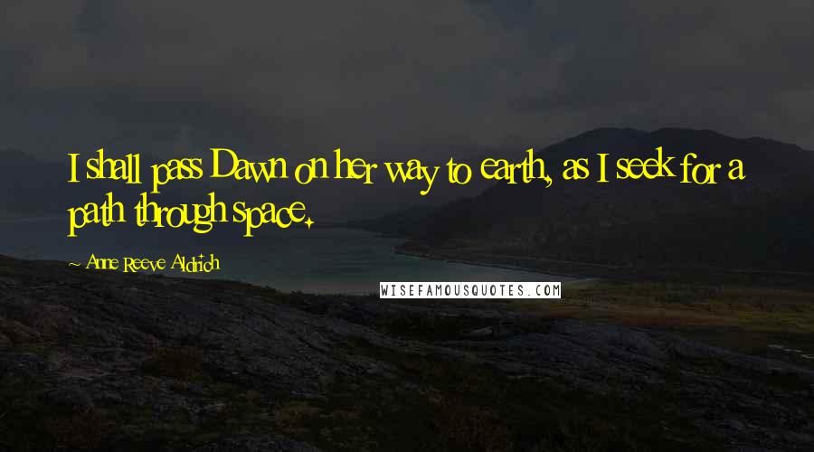 Anne Reeve Aldrich Quotes: I shall pass Dawn on her way to earth, as I seek for a path through space.