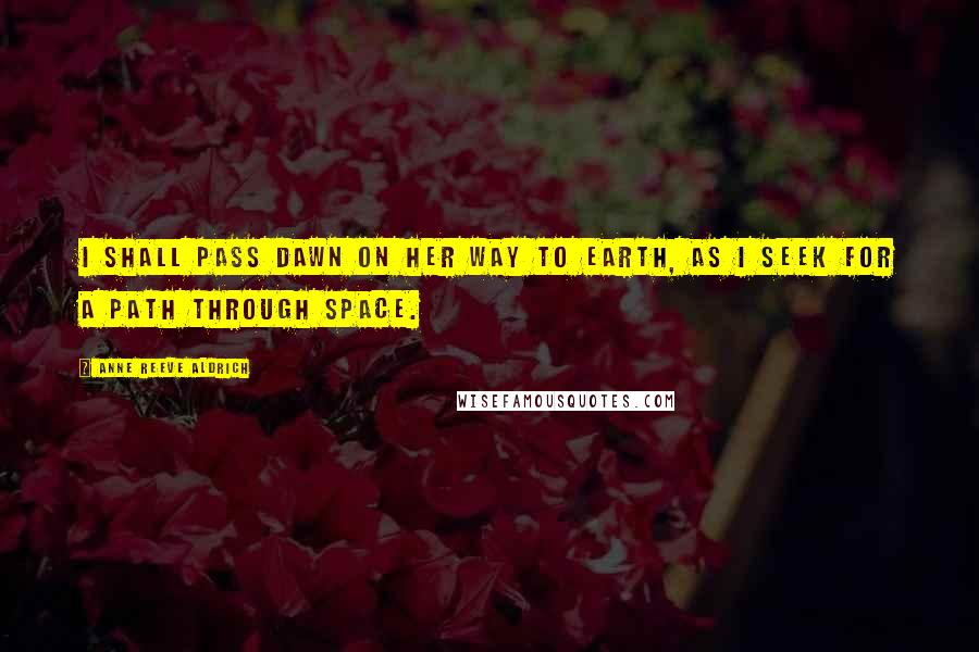 Anne Reeve Aldrich Quotes: I shall pass Dawn on her way to earth, as I seek for a path through space.