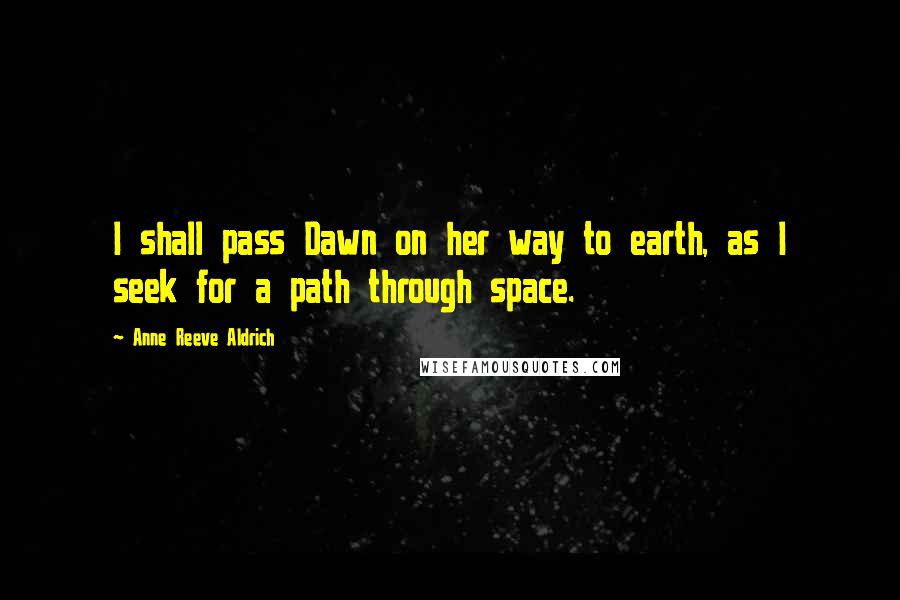 Anne Reeve Aldrich Quotes: I shall pass Dawn on her way to earth, as I seek for a path through space.