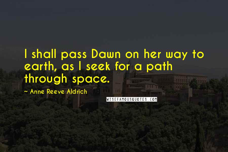 Anne Reeve Aldrich Quotes: I shall pass Dawn on her way to earth, as I seek for a path through space.