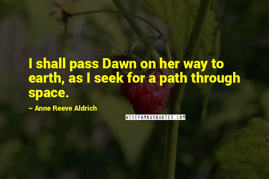 Anne Reeve Aldrich Quotes: I shall pass Dawn on her way to earth, as I seek for a path through space.