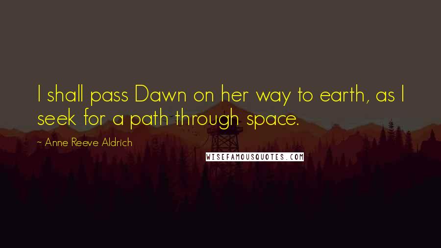 Anne Reeve Aldrich Quotes: I shall pass Dawn on her way to earth, as I seek for a path through space.