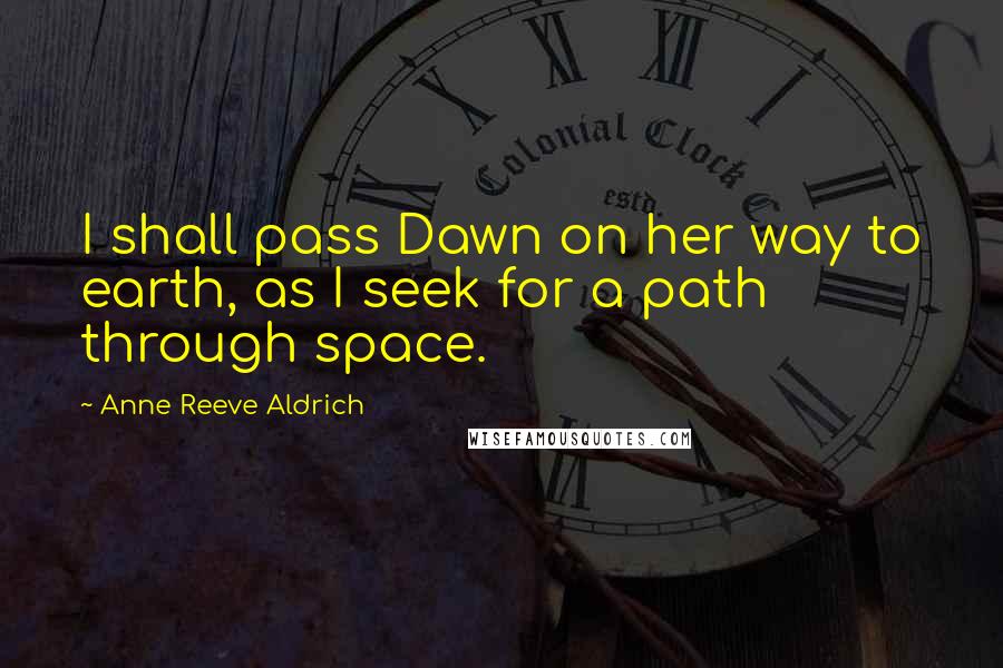 Anne Reeve Aldrich Quotes: I shall pass Dawn on her way to earth, as I seek for a path through space.