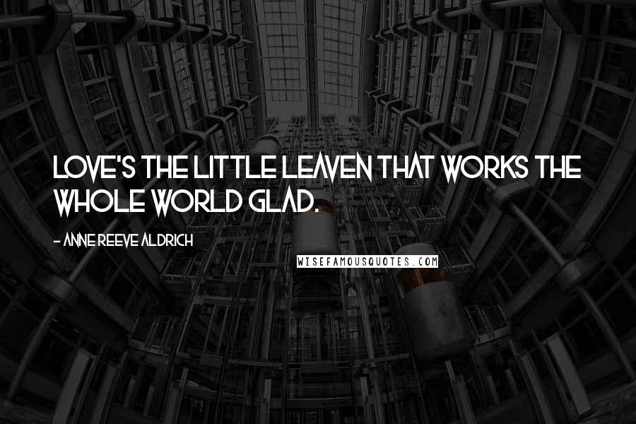 Anne Reeve Aldrich Quotes: Love's the little leaven that works the whole world glad.