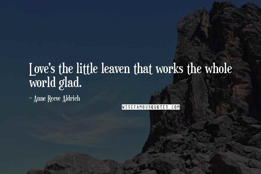 Anne Reeve Aldrich Quotes: Love's the little leaven that works the whole world glad.