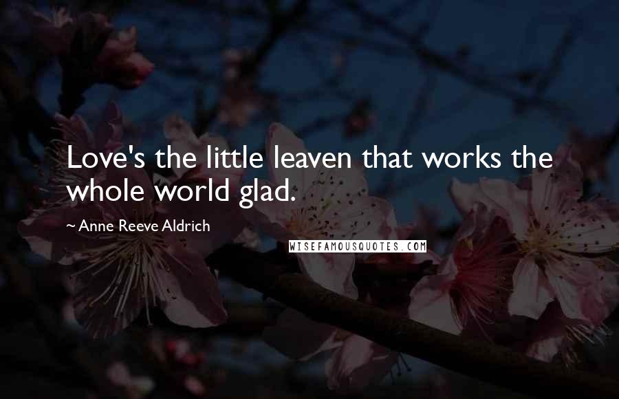 Anne Reeve Aldrich Quotes: Love's the little leaven that works the whole world glad.