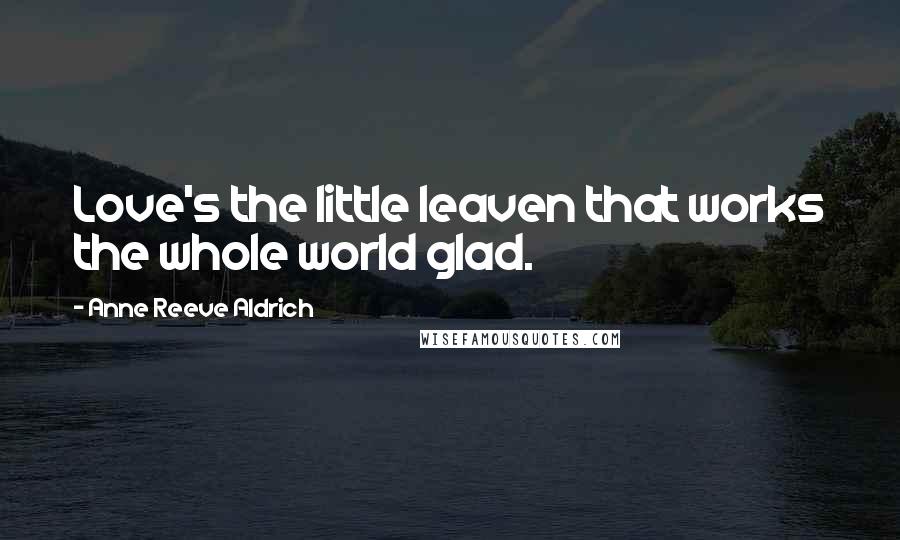 Anne Reeve Aldrich Quotes: Love's the little leaven that works the whole world glad.