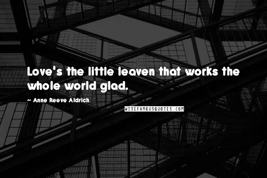 Anne Reeve Aldrich Quotes: Love's the little leaven that works the whole world glad.