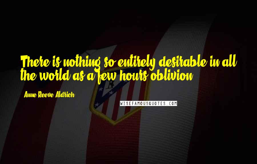 Anne Reeve Aldrich Quotes: There is nothing so entirely desirable in all the world as a few hours oblivion.