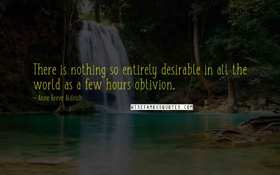 Anne Reeve Aldrich Quotes: There is nothing so entirely desirable in all the world as a few hours oblivion.