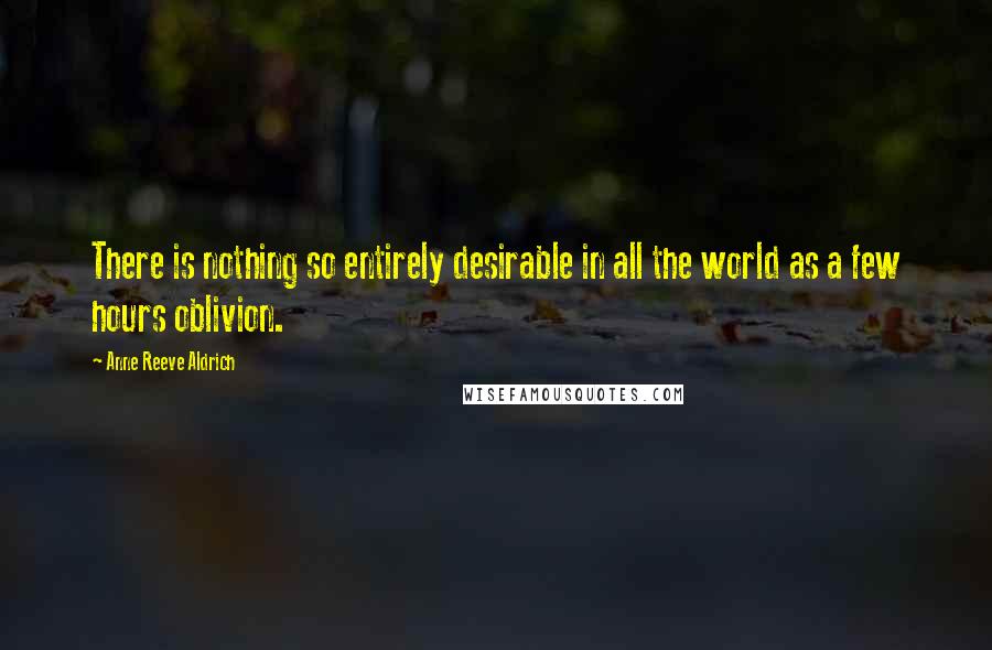 Anne Reeve Aldrich Quotes: There is nothing so entirely desirable in all the world as a few hours oblivion.