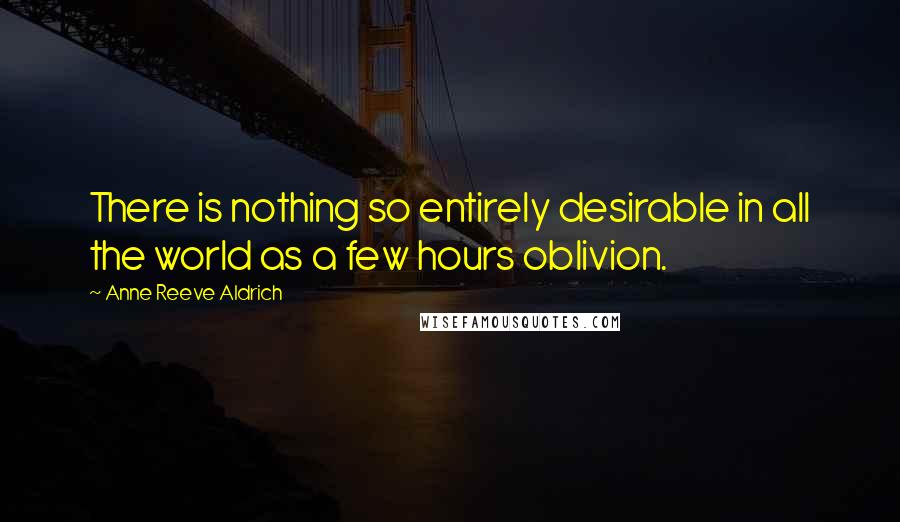 Anne Reeve Aldrich Quotes: There is nothing so entirely desirable in all the world as a few hours oblivion.