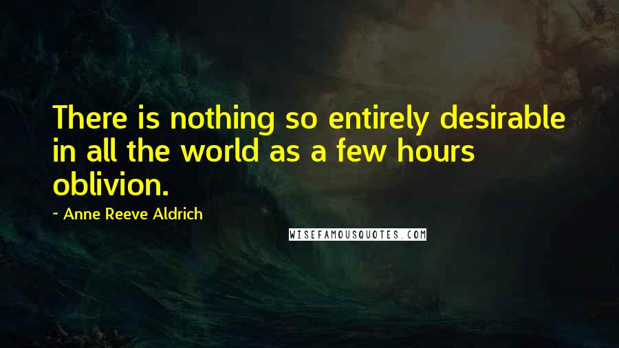 Anne Reeve Aldrich Quotes: There is nothing so entirely desirable in all the world as a few hours oblivion.