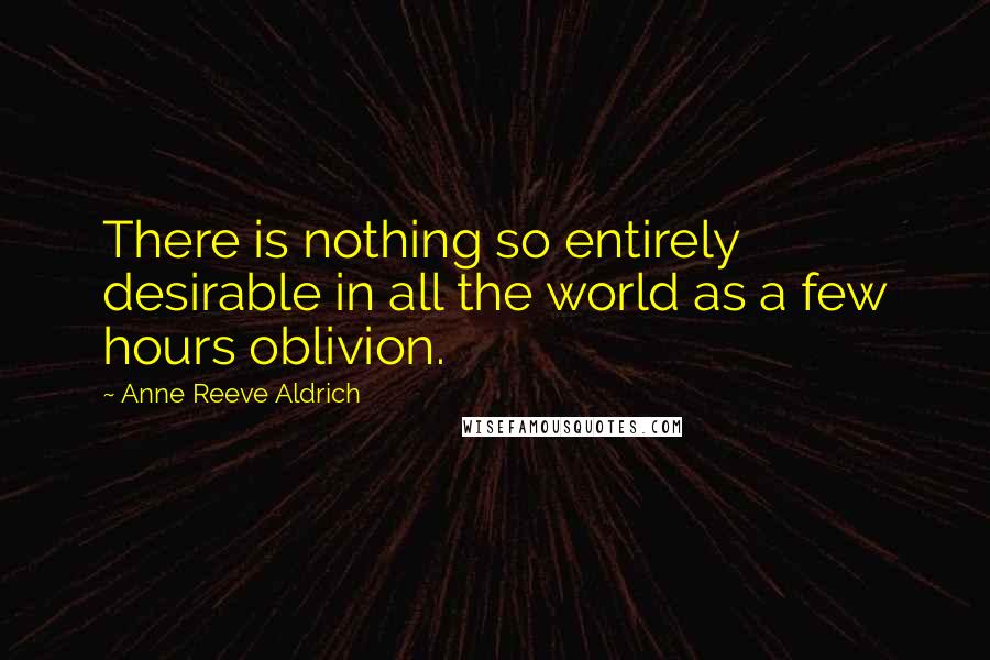 Anne Reeve Aldrich Quotes: There is nothing so entirely desirable in all the world as a few hours oblivion.