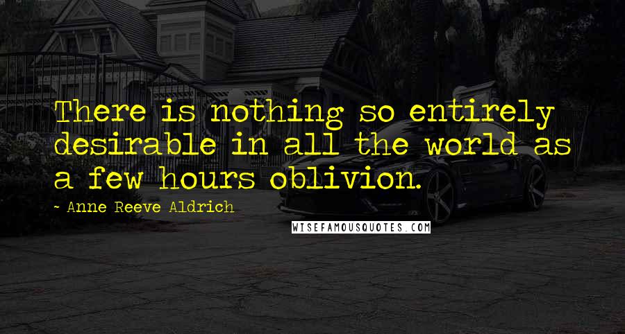 Anne Reeve Aldrich Quotes: There is nothing so entirely desirable in all the world as a few hours oblivion.