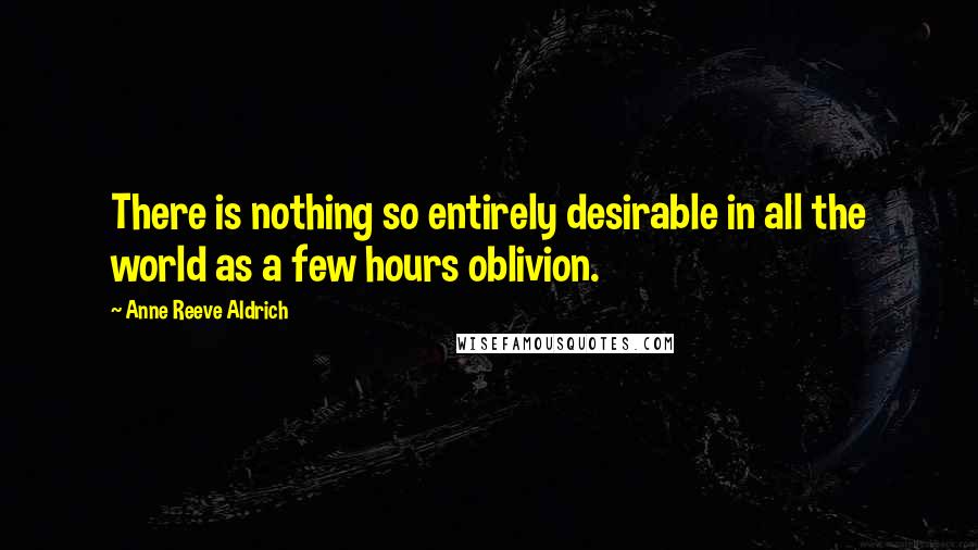 Anne Reeve Aldrich Quotes: There is nothing so entirely desirable in all the world as a few hours oblivion.