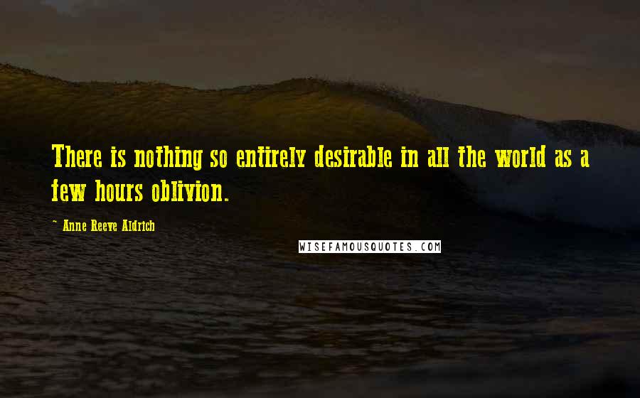 Anne Reeve Aldrich Quotes: There is nothing so entirely desirable in all the world as a few hours oblivion.