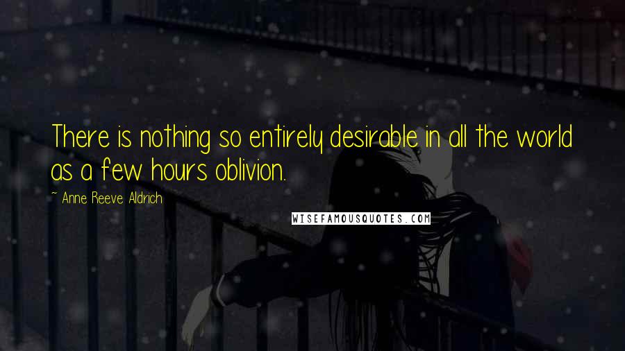 Anne Reeve Aldrich Quotes: There is nothing so entirely desirable in all the world as a few hours oblivion.