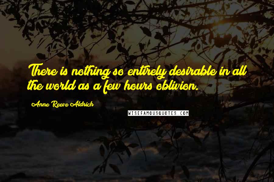 Anne Reeve Aldrich Quotes: There is nothing so entirely desirable in all the world as a few hours oblivion.