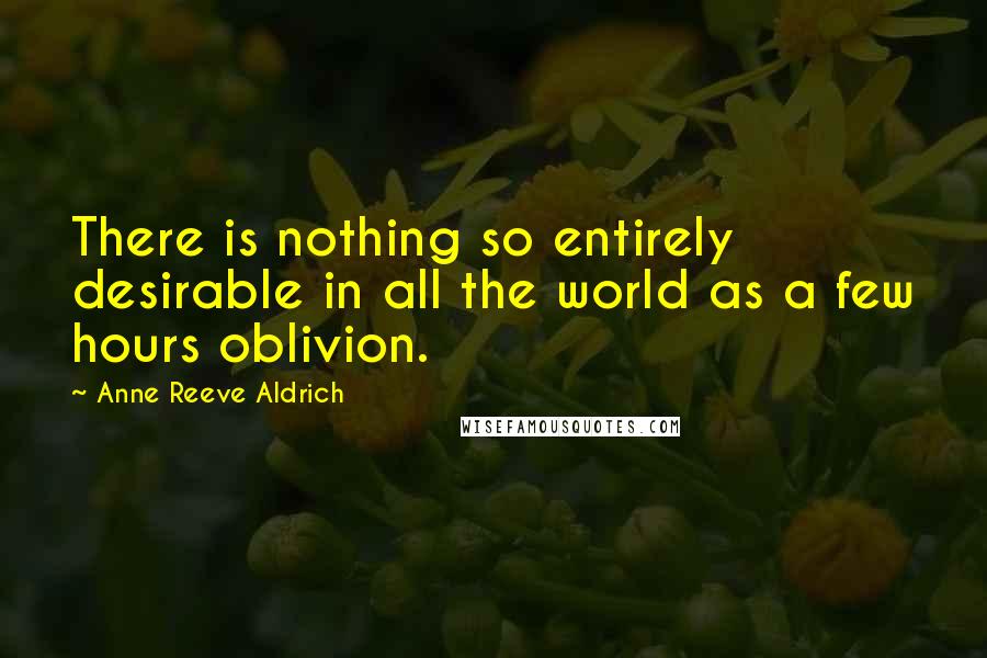 Anne Reeve Aldrich Quotes: There is nothing so entirely desirable in all the world as a few hours oblivion.