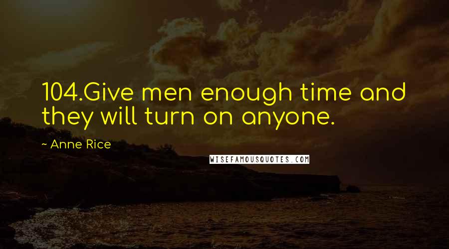 Anne Rice Quotes: 104.Give men enough time and they will turn on anyone.