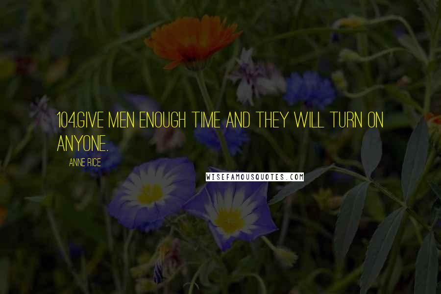 Anne Rice Quotes: 104.Give men enough time and they will turn on anyone.