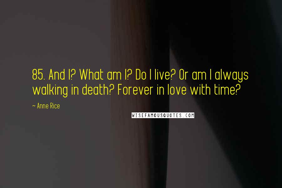 Anne Rice Quotes: 85. And I? What am I? Do I live? Or am I always walking in death? Forever in love with time?