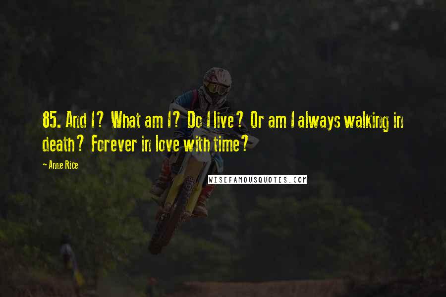 Anne Rice Quotes: 85. And I? What am I? Do I live? Or am I always walking in death? Forever in love with time?