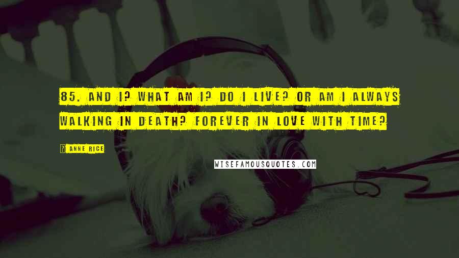 Anne Rice Quotes: 85. And I? What am I? Do I live? Or am I always walking in death? Forever in love with time?