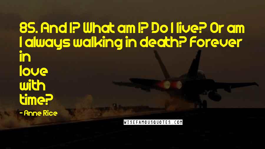 Anne Rice Quotes: 85. And I? What am I? Do I live? Or am I always walking in death? Forever in love with time?