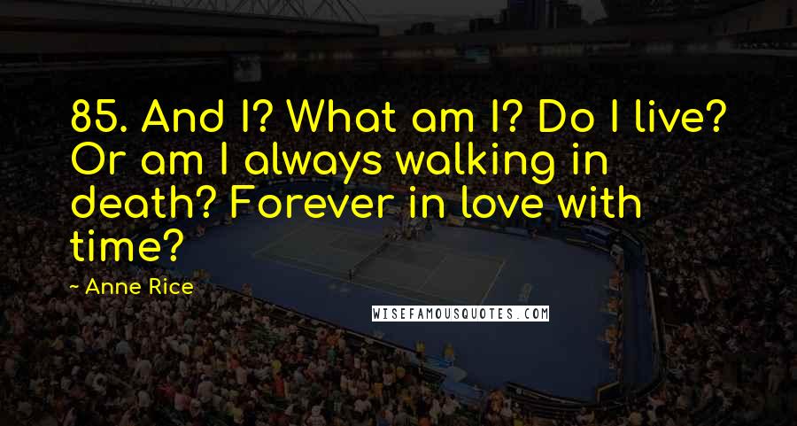 Anne Rice Quotes: 85. And I? What am I? Do I live? Or am I always walking in death? Forever in love with time?