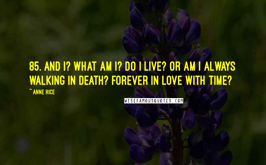 Anne Rice Quotes: 85. And I? What am I? Do I live? Or am I always walking in death? Forever in love with time?