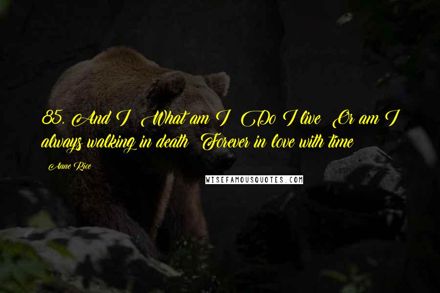 Anne Rice Quotes: 85. And I? What am I? Do I live? Or am I always walking in death? Forever in love with time?