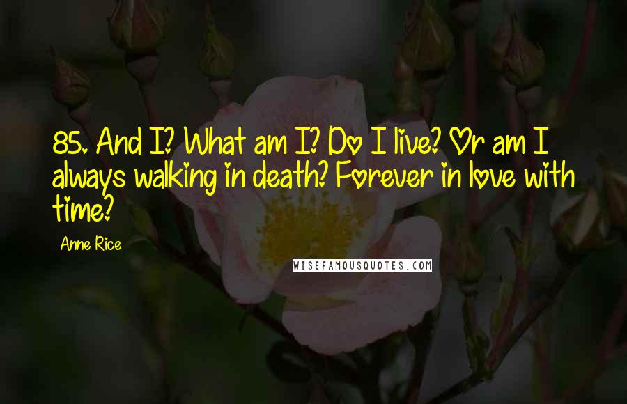 Anne Rice Quotes: 85. And I? What am I? Do I live? Or am I always walking in death? Forever in love with time?
