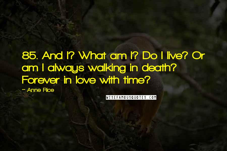 Anne Rice Quotes: 85. And I? What am I? Do I live? Or am I always walking in death? Forever in love with time?