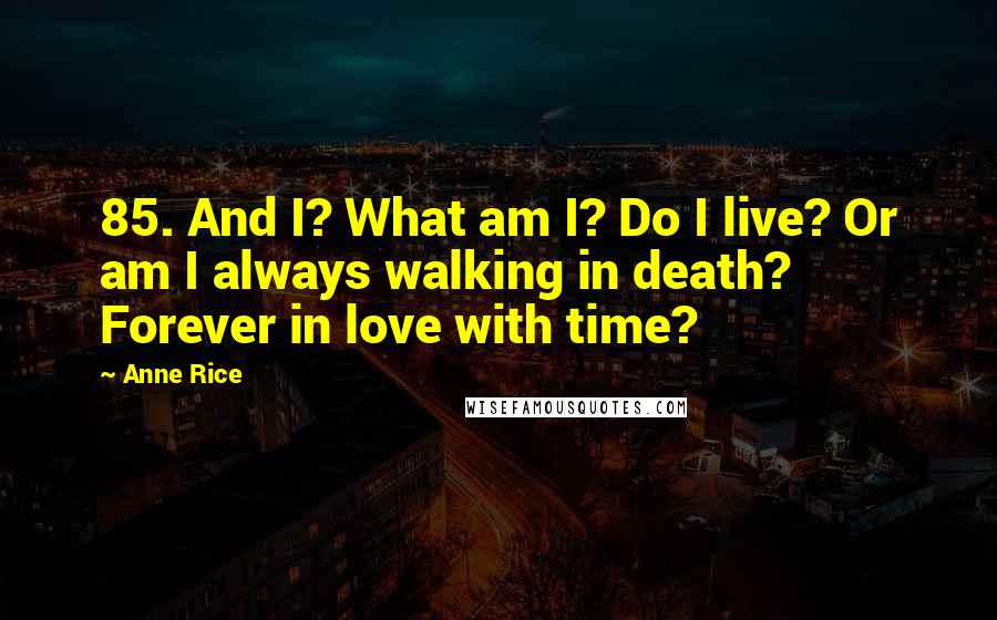 Anne Rice Quotes: 85. And I? What am I? Do I live? Or am I always walking in death? Forever in love with time?