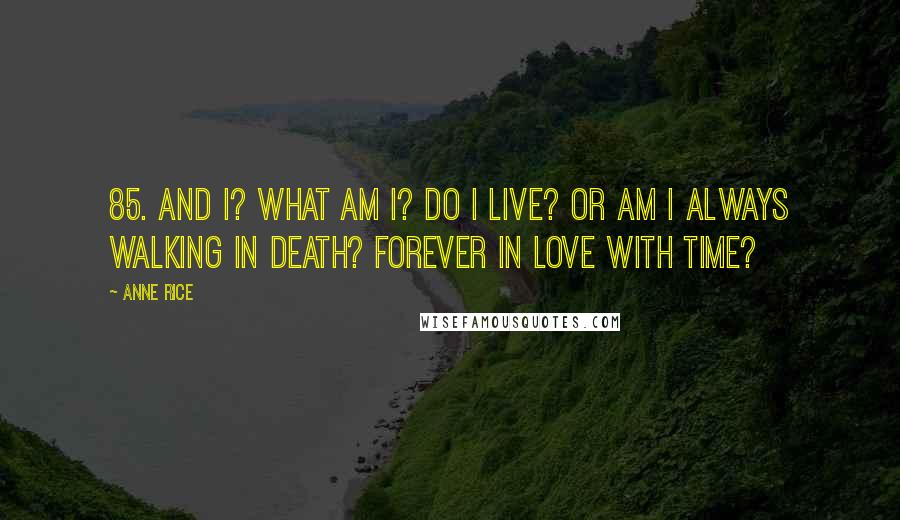 Anne Rice Quotes: 85. And I? What am I? Do I live? Or am I always walking in death? Forever in love with time?