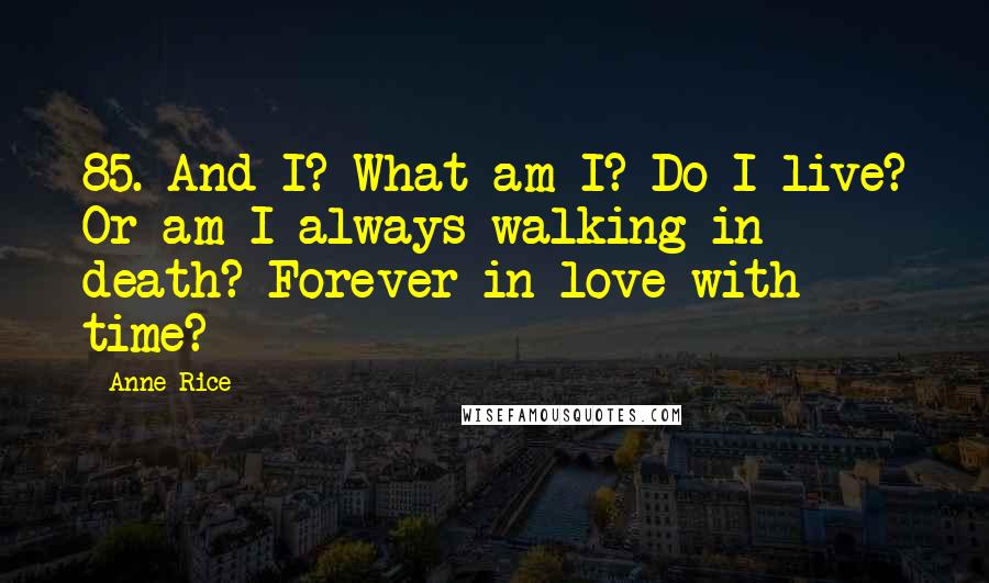 Anne Rice Quotes: 85. And I? What am I? Do I live? Or am I always walking in death? Forever in love with time?